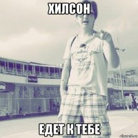 хилсон едет к тебе