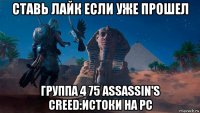 ставь лайк если уже прошел группа 4 75 assassin's creed:истоки на pc