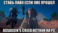 ставь лайк если уже прошел assassin's creed:истоки на pc