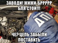заводи! жижи-бррррр бля стой!!! че? цепь забыли поставить