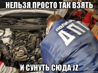 нельзя просто так взять и сунуть сюда jz