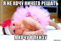 я не хочу ничего решать я хочу в пензу
