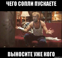 чего сопли пускаете выносите уже кого