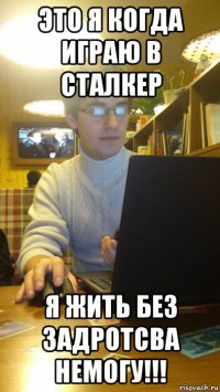 это я когда играю в сталкер я жить без задротсва немогу!!!