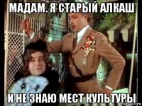 мадам. я старый алкаш и не знаю мест культуры