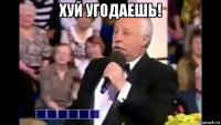 хуй угодаешь! 