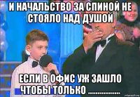 и начальство за спиной не стояло над душой если в офис уж зашло чтобы только .................