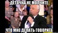 деточка не молчите что мне делать говорите