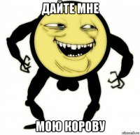 дайте мне мою корову