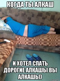 когда ты алкаш и хотел спать дорогие алкашы вы алкашы)