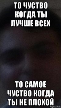 то чуство когда ты лучше всех то самое чуство когда ты не плохой
