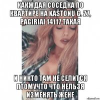 какждая соседка по квартире на kaštonų g. 27, pagiriai 14117 такая и никто там не селится птомучто что нельзя изменять жене