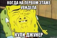 когда на первом этаже увидела кули джунер