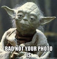  bad not your photo is