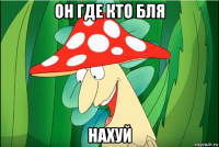 он где кто бля нахуй