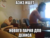 азиз ищет нового парня для дениса