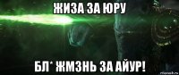 жиза за юру бл* жмзнь за айур!