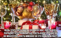  ведь этот тост о нас и для всех нас, пусть всех порадует этот новый год, пусть будет лучше он во много раз, пусть именно за это каждый пьёт!