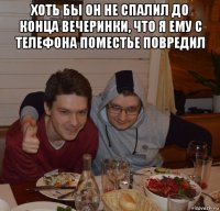 хоть бы он не спалил до конца вечеринки, что я ему с телефона поместье повредил 