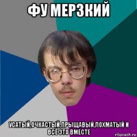 фу мерзкий усатый,очкастый,прыщавый,лохматый и всё это вместе
