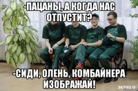 -пацаны, а когда нас отпустит? -сиди, олень, комбайнера изображай!