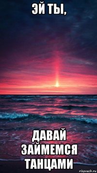 эй ты, давай займемся танцами