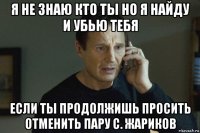 я не знаю кто ты но я найду и убью тебя если ты продолжишь просить отменить пару с. жариков