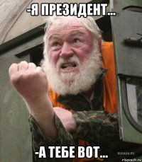 -я президент... -а тебе вот...
