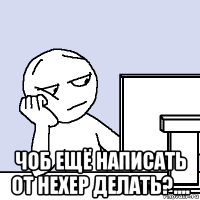  чоб ещё написать от нехер делать?....