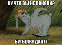 ну что вы не поняли? бутылку дайте