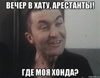 вечер в хату, арестанты! где моя хонда?