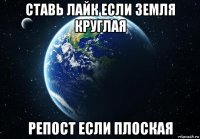 ставь лайк если земля круглая репост если плоская