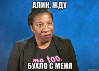 алик, жду бухло с меня