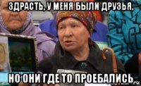 здрасть, у меня были друзья, но они где то проебались