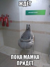 ждёт пока мамка придёт