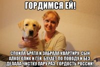 гордимся ей! споила брата и забрала квартиру, сын алкоголик и гей, бухает по поводу и без, делала чистку пару раз. гордость россии!
