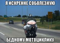 я искренне соболезную бедному мотоциклику