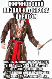 жириновский назвал кадырова пиратом слышь ты одноглазый бандит, ты не пьёшь алкоголь зато ты феодалист женщинам заставляешь одевать хиджабы правильно сказала канделаки.