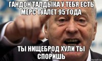 гандон талдыка у тебя есть мерс туалет 95 года ты нищеброд хули ты споришь