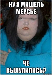 ну я мишель мерсье че вылупились?