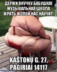 держи внучку бабушка! музыкальная школа жрать жопой нас научит. kaštonų g. 27, pagiriai 14117