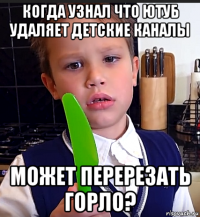когда узнал что ютуб удаляет детские каналы может перерезать горло?