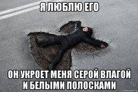 я люблю его он укроет меня серой влагой и белыми полосками