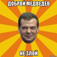 доброй медведев не злой
