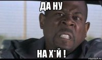 да ну на х*й !