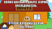волюз как вам я добрее. я крику последователь. я героя. я кто нибудь я ум построил