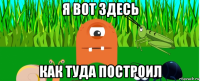 я вот здесь как туда построил