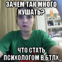 зачем так много кушать? что стать психологом в бтлх
