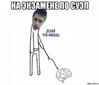 на экзамене по суэп 