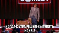  когда с утра решил выгулять коня..!